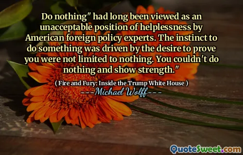 Do nothing" had long been viewed as an unacceptable position of helplessness by American foreign policy experts. The instinct to do something was driven by the desire to prove you were not limited to nothing. You couldn't do nothing and show strength."