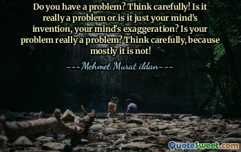 Do you have a problem? Think carefully! Is it really a problem or is it just your mind's invention, your mind's exaggeration? Is your problem really a problem? Think carefully, because mostly it is not!