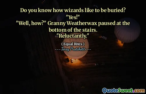 Do you know how wizards like to be buried?
"Yes!"
"Well, how?" Granny Weatherwax paused at the bottom of the stairs.
"Reluctantly."