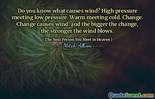 Do you know what causes wind? High pressure meeting low pressure. Warm meeting cold. Change. Change causes wind. and the bigger the change, the stronger the wind blows.