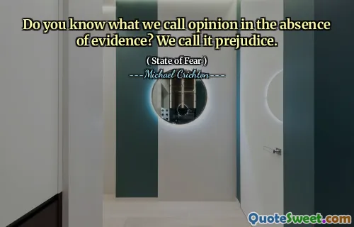 Do you know what we call opinion in the absence of evidence? We call it prejudice.