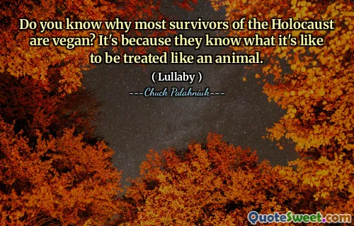 Do you know why most survivors of the Holocaust are vegan? It's because they know what it's like to be treated like an animal.