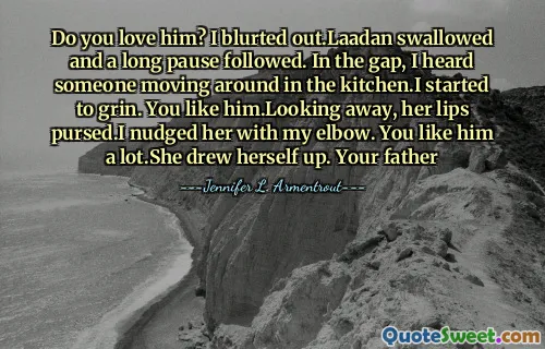 Do you love him? I blurted out.Laadan swallowed and a long pause followed. In the gap, I heard someone moving around in the kitchen.I started to grin. You like him.Looking away, her lips pursed.I nudged her with my elbow. You like him a lot.She drew herself up. Your father