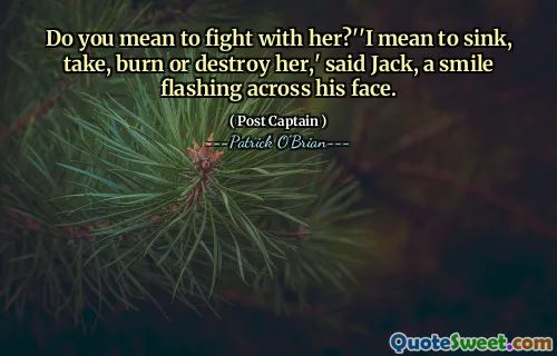 Do you mean to fight with her?''I mean to sink, take, burn or destroy her,' said Jack, a smile flashing across his face.