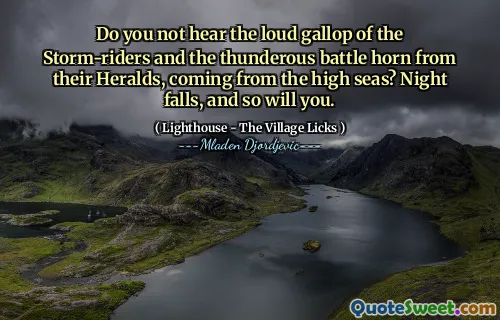 Do you not hear the loud gallop of the Storm-riders and the thunderous battle horn from their Heralds, coming from the high seas? Night falls, and so will you.