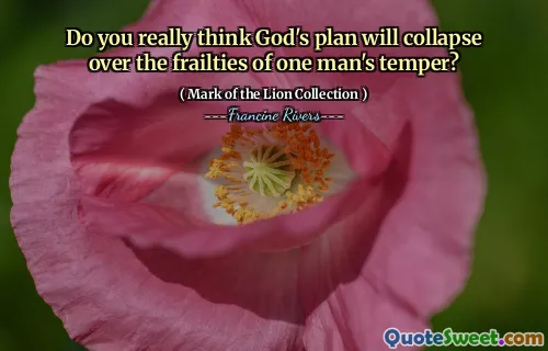 Do you really think God's plan will collapse over the frailties of one man's temper?