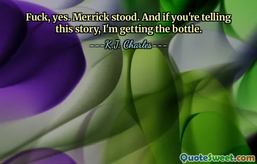 Fuck, yes. Merrick stood. And if you're telling this story, I'm getting the bottle.