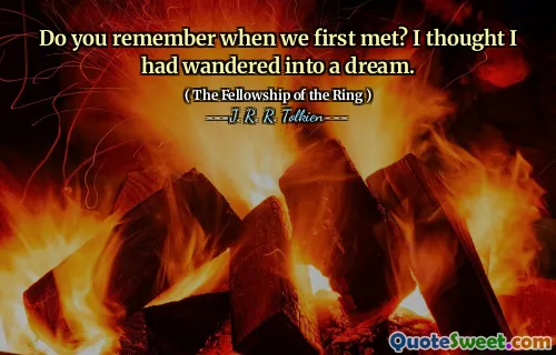 Do you remember when we first met? I thought I had wandered into a dream.