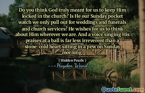 Do you think God truly meant for us to keep Him locked in the church? Is He our Sunday pocket watch we only pull out for weddings and funerals and church services? He wishes for us to think about Him wherever we are. And a voice singing His praises at a ball is far less irreverent than a stone-cold heart sitting in a pew on Sunday morning.