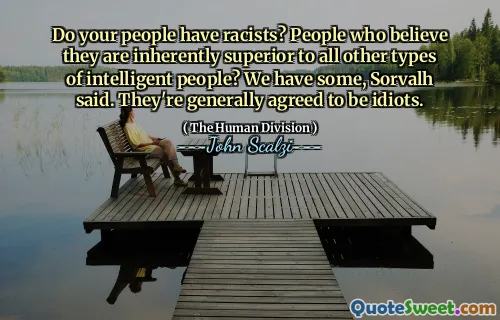 Do your people have racists? People who believe they are inherently superior to all other types of intelligent people? We have some, Sorvalh said. They're generally agreed to be idiots.
