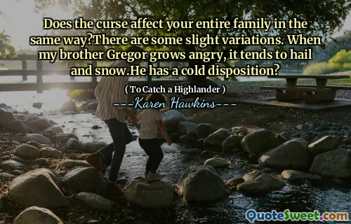 Does the curse affect your entire family in the same way?There are some slight variations. When my brother Gregor grows angry, it tends to hail and snow.He has a cold disposition?