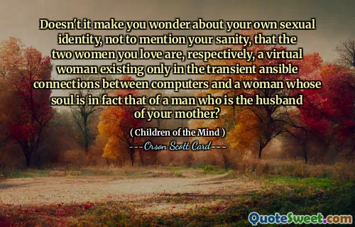 你所爱的两个女人分别是一个仅存在于计算机之间短暂的可感知连接中的虚拟女人，而一个灵魂实际上是你母亲的丈夫的男人的灵魂的女人，这难道不会让你怀疑自己的性别身份吗？更不用说你的理智了？