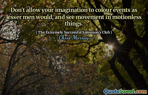 Don't allow your imagination to colour events as lesser men would, and see movement in motionless things.