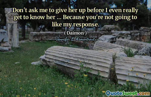 Don't ask me to give her up before I even really get to know her … Because you're not going to like my response.