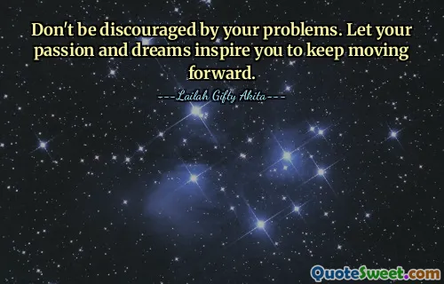 Don't be discouraged by your problems. Let your passion and dreams inspire you to keep moving forward.