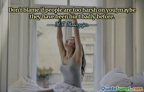Don't blame if people are too harsh on you, maybe they have been hurt badly before.