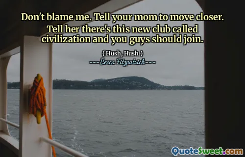 Don't blame me. Tell your mom to move closer. Tell her there's this new club called civilization and you guys should join.