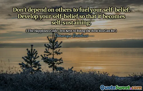 Don't depend on others to fuel your self-belief. Develop your self-belief so that it becomes self-sustaining.