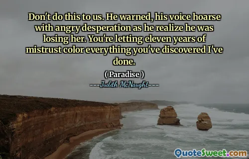 Don't do this to us. He warned, his voice hoarse with angry desperation as he realize he was losing her. You're letting eleven years of mistrust color everything you've discovered I've done.
