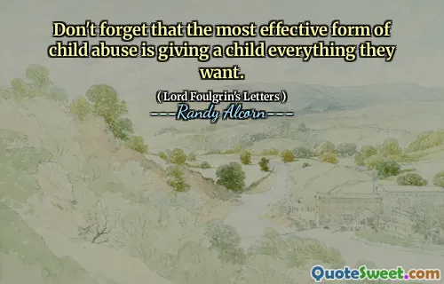 Don't forget that the most effective form of child abuse is giving a child everything they want.
