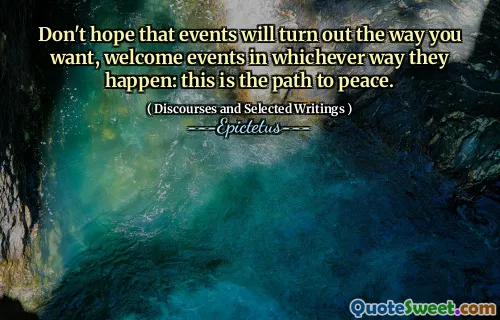 Don't hope that events will turn out the way you want, welcome events in whichever way they happen: this is the path to peace.