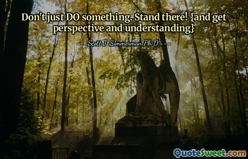 Don't just DO something. Stand there! {and get perspective and understanding}