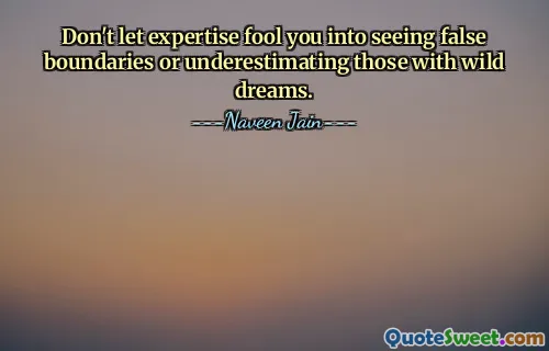 Don't let expertise fool you into seeing false boundaries or underestimating those with wild dreams.