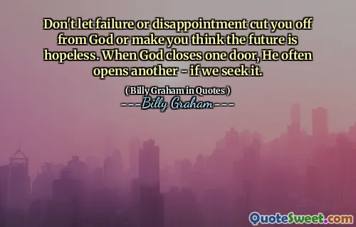 Don't let failure or disappointment cut you off from God or make you think the future is hopeless. When God closes one door, He often opens another - if we seek it.
