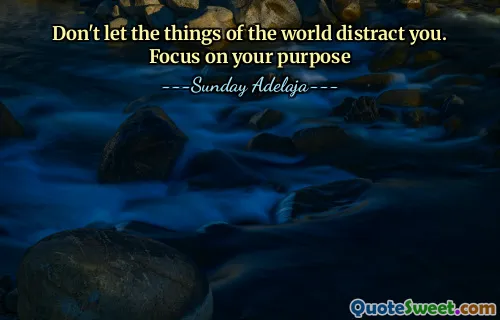 Don't let the things of the world distract you. Focus on your purpose