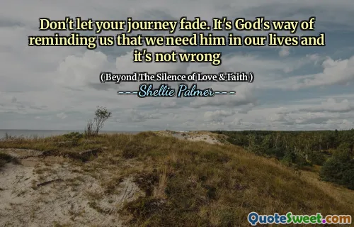 Don't let your journey fade. It's God's way of reminding us that we need him in our lives and it's not wrong