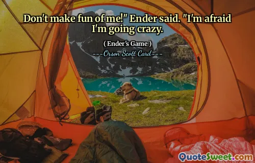 Don't make fun of me!" Ender said. "I'm afraid I'm going crazy.