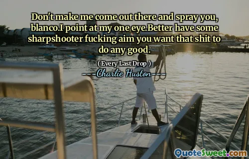 Don't make me come out there and spray you, blanco.I point at my one eye.Better have some sharpshooter fucking aim you want that shit to do any good.