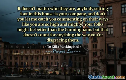 It doesn't matter who they are, anybody setting foot in this house is your company, and don't you let me catch you commenting on their ways like you are so high and mighty! Your folks might be better than the Cunninghams but that doesn't count for anything the way you're disgracing them.