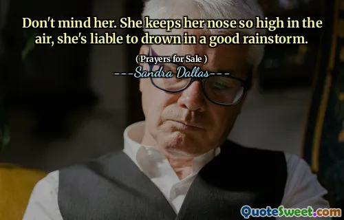 Don't mind her. She keeps her nose so high in the air, she's liable to drown in a good rainstorm.