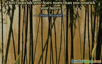Don't nourish your fears more than you nourish your hopes.
