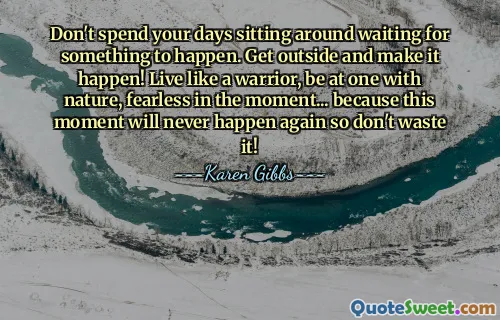 Don't spend your days sitting around waiting for something to happen. Get outside and make it happen! Live like a warrior, be at one with nature, fearless in the moment... because this moment will never happen again so don't waste it!