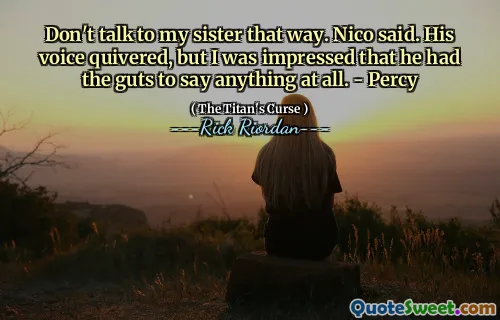 Don't talk to my sister that way. Nico said. His voice quivered, but I was impressed that he had the guts to say anything at all. - Percy