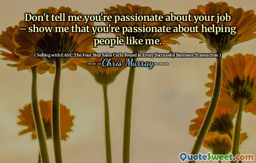 Don't tell me you're passionate about your job – show me that you're passionate about helping people like me.