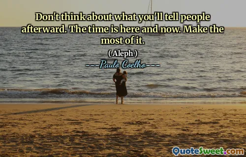 Don't think about what you'll tell people afterward. The time is here and now. Make the most of it.