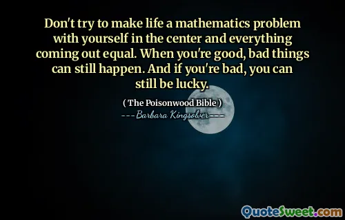 Don't try to make life a mathematics problem with yourself in the center and everything coming out equal. When you're good, bad things can still happen. And if you're bad, you can still be lucky.