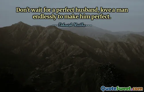 Don't wait for a perfect husband, love a man endlessly to make him perfect.
