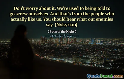 Don't worry about it. We're used to being told to go screw ourselves. And that's from the people who actually like us. You should hear what our enemies say. {Nykyrian}