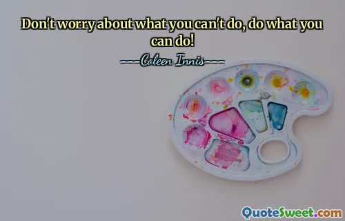 Don't worry about what you can't do, do what you can do!