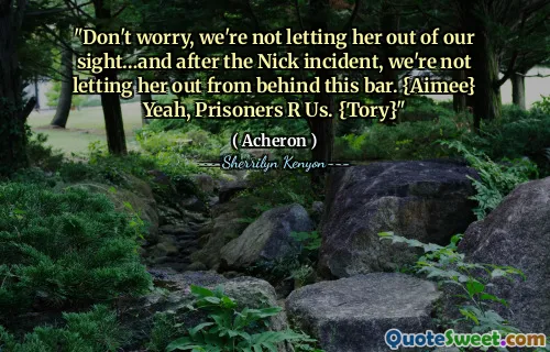 "Don't worry, we're not letting her out of our sight…and after the Nick incident, we're not letting her out from behind this bar. {Aimee} Yeah, Prisoners R Us. {Tory}"