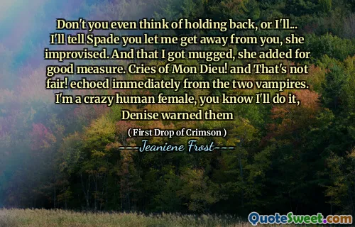 Don't you even think of holding back, or I'll... I'll tell Spade you let me get away from you, she improvised. And that I got mugged, she added for good measure. Cries of Mon Dieu! and That's not fair! echoed immediately from the two vampires. I'm a crazy human female, you know I'll do it, Denise warned them