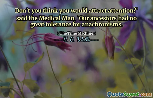Don't you think you would attract attention?' said the Medical Man. 'Our ancestors had no great tolerance for anachronisms.