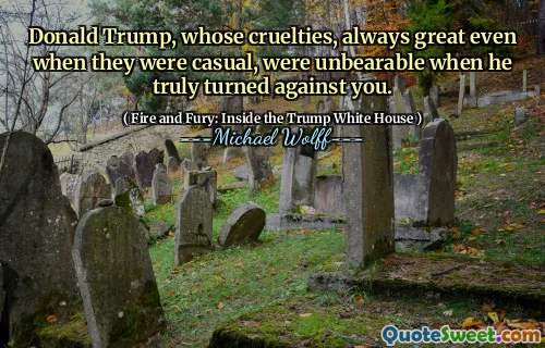Donald Trump, whose cruelties, always great even when they were casual, were unbearable when he truly turned against you.