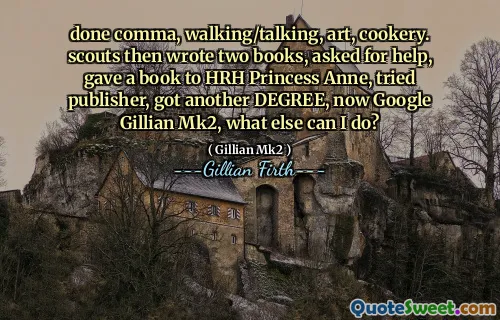 done comma, walking/talking, art, cookery. scouts then wrote two books, asked for help, gave a book to HRH Princess Anne, tried publisher, got another DEGREE, now Google Gillian Mk2, what else can I do?