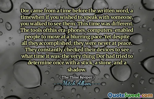 Dor veniva da una volta prima della parola scritta, un tempo se desideravi parlare con qualcuno, hai camminato per vederli. Questa volta era diverso. Gli strumenti di questi phone era, persone abilitate per i computer a muoversi a un ritmo offuscinato. Eppure, nonostante tutto ciò che si sono accolti, non sono mai stati in pace. Hanno costantemente controllato i loro dispositivi per vedere a che ora era-la cosa che Dor aveva cercato di determinare una volta con un bastone, una pietra e un'ombra.