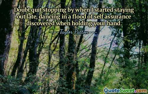 Doubt quit stopping by when I started staying out late, dancing in a flood of self assurance discovered when holding your hand.